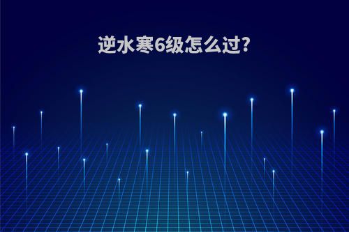 逆水寒6级怎么过?