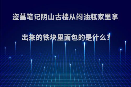 盗墓笔记阴山古楼从闷油瓶家里拿出来的铁块里面包的是什么?
