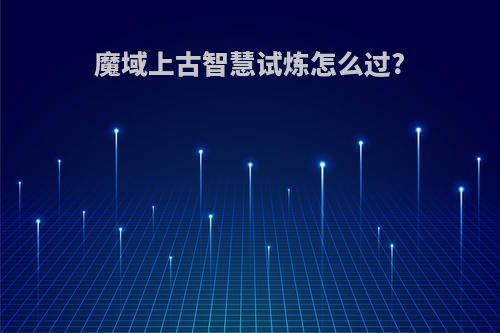 魔域上古智慧试炼怎么过?