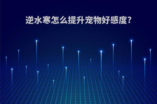 逆水寒怎么提升宠物好感度?