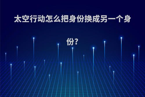 太空行动怎么把身份换成另一个身份?