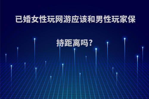 已婚女性玩网游应该和男性玩家保持距离吗?