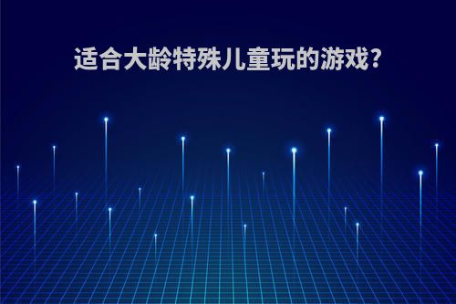 适合大龄特殊儿童玩的游戏?