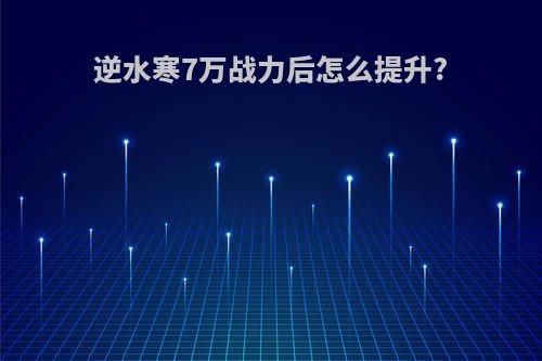 逆水寒7万战力后怎么提升?