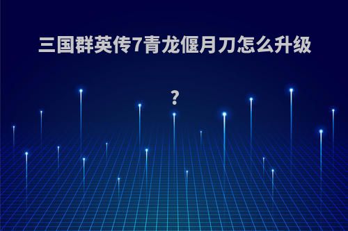 三国群英传7青龙偃月刀怎么升级?