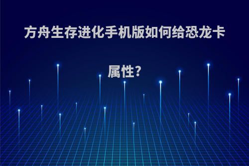 方舟生存进化手机版如何给恐龙卡属性?
