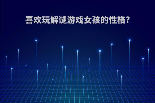 喜欢玩解谜游戏女孩的性格?