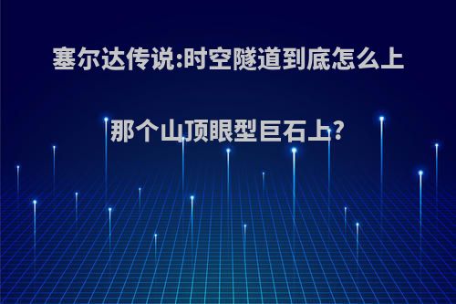 塞尔达传说:时空隧道到底怎么上那个山顶眼型巨石上?