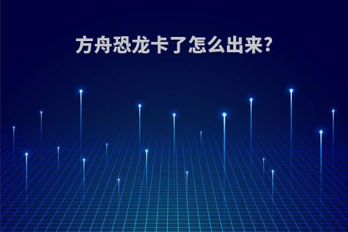 方舟恐龙卡了怎么出来?