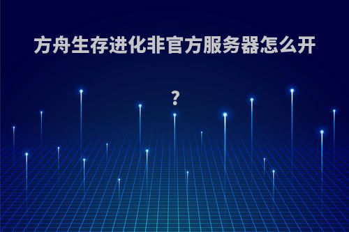 方舟生存进化非官方服务器怎么开?