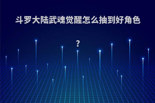 斗罗大陆武魂觉醒怎么抽到好角色?