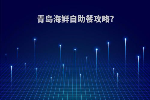 青岛海鲜自助餐攻略?