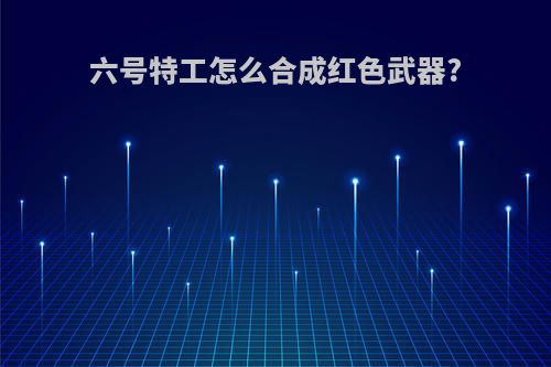 六号特工怎么合成红色武器?