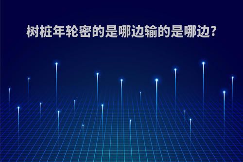 树桩年轮密的是哪边输的是哪边?