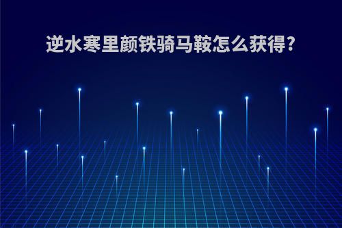 逆水寒里颜铁骑马鞍怎么获得?