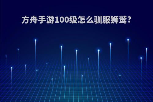 方舟手游100级怎么驯服狮鹫?