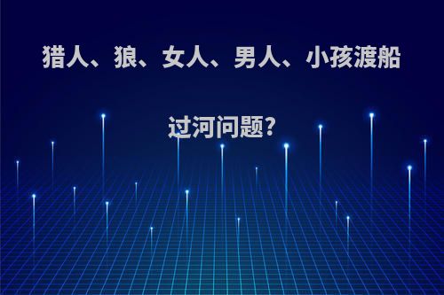 猎人、狼、女人、男人、小孩渡船过河问题?