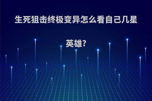 生死狙击终极变异怎么看自己几星英雄?