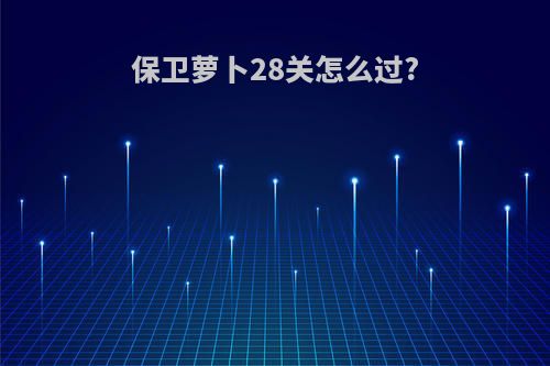 保卫萝卜28关怎么过?