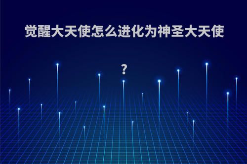 觉醒大天使怎么进化为神圣大天使?