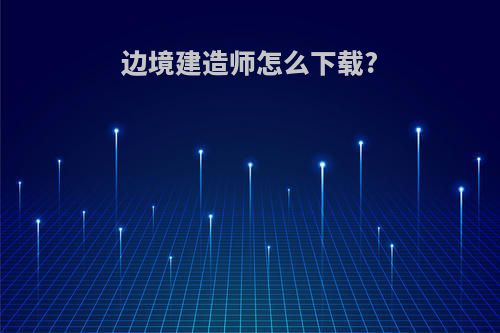 边境建造师怎么下载?