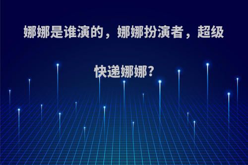 娜娜是谁演的，娜娜扮演者，超级快递娜娜?