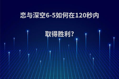 恋与深空6-5如何在120秒内取得胜利?