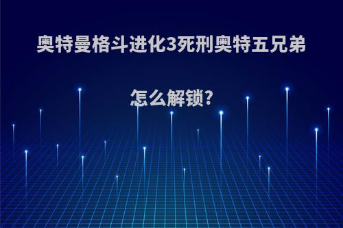 奥特曼格斗进化3死刑奥特五兄弟怎么解锁?