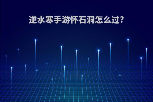 逆水寒手游怀石洞怎么过?