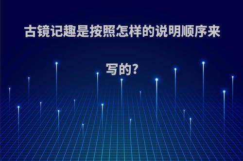 古镜记趣是按照怎样的说明顺序来写的?