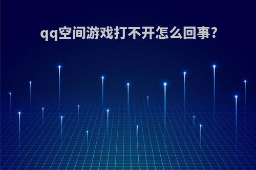 qq空间游戏打不开怎么回事?