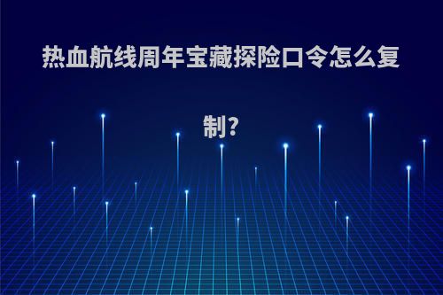 热血航线周年宝藏探险口令怎么复制?