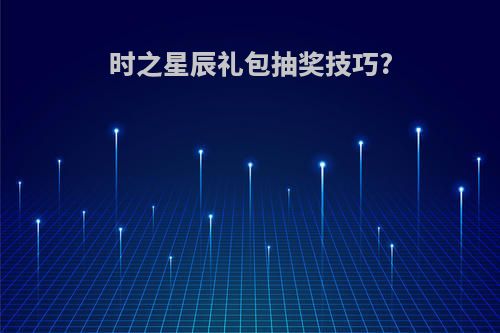 时之星辰礼包抽奖技巧?