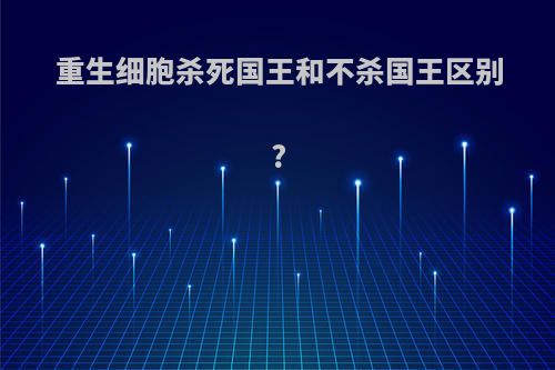 重生细胞杀死国王和不杀国王区别?