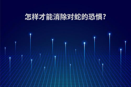 怎样才能消除对蛇的恐惧?