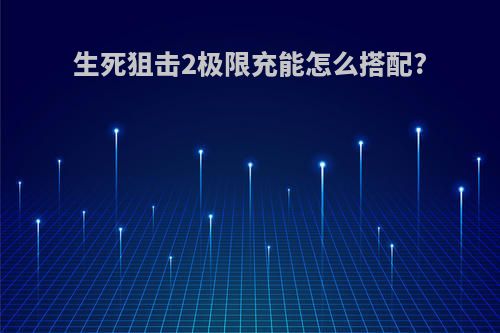 生死狙击2极限充能怎么搭配?