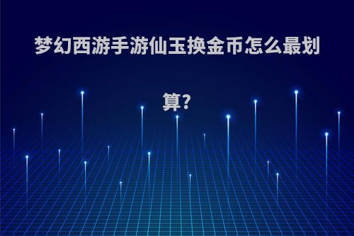梦幻西游手游仙玉换金币怎么最划算?