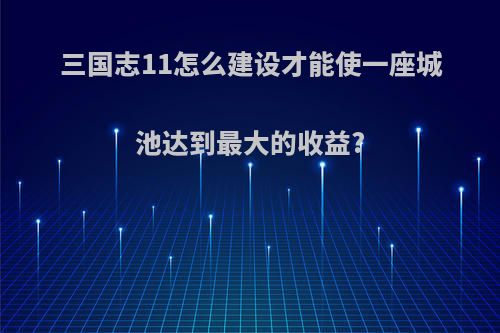 三国志11怎么建设才能使一座城池达到最大的收益?