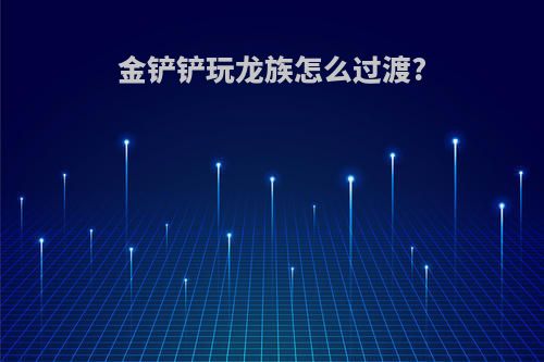 金铲铲玩龙族怎么过渡?