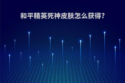 和平精英死神皮肤怎么获得?