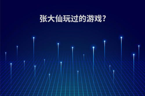 张大仙玩过的游戏?