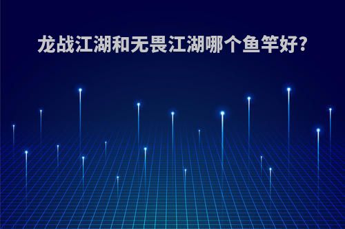 龙战江湖和无畏江湖哪个鱼竿好?