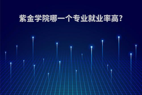 紫金学院哪一个专业就业率高?