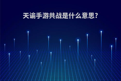 天谕手游共战是什么意思?