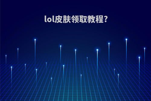 lol皮肤领取教程?