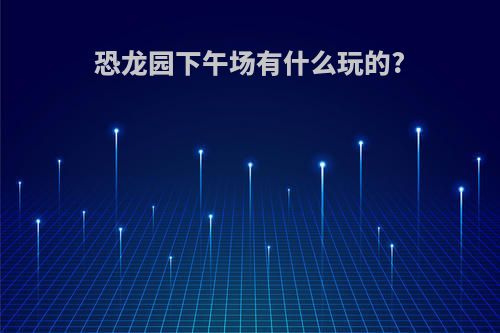 恐龙园下午场有什么玩的?