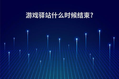 游戏驿站什么时候结束?