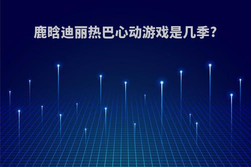 鹿晗迪丽热巴心动游戏是几季?