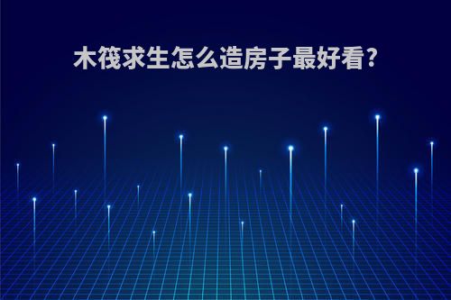 木筏求生怎么造房子最好看?