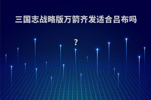 三国志战略版万箭齐发适合吕布吗?